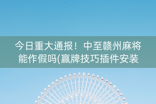 今日重大通报！中至赣州麻将能作假吗(赢牌技巧插件安装)
