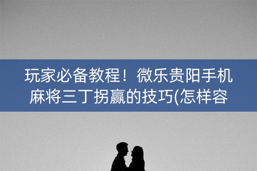 玩家必备教程！微乐贵阳手机麻将三丁拐赢的技巧(怎样容易赢)