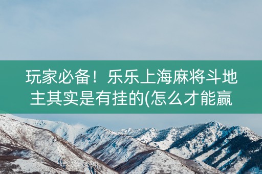 玩家必备！乐乐上海麻将斗地主其实是有挂的(怎么才能赢)