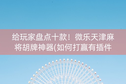 给玩家盘点十款！微乐天津麻将胡牌神器(如何打赢有插件吗)