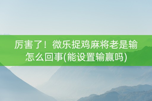 厉害了！微乐捉鸡麻将老是输怎么回事(能设置输赢吗)