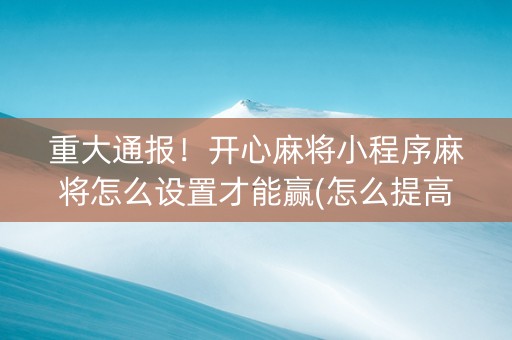 重大通报！开心麻将小程序麻将怎么设置才能赢(怎么提高胜率)