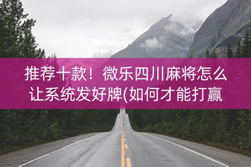 推荐十款！微乐四川麻将怎么让系统发好牌(如何才能打赢)