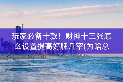 玩家必备十款！财神十三张怎么设置提高好牌几率(为啥总是输)