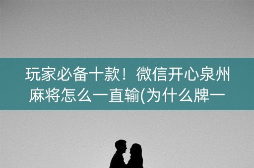 玩家必备十款！微信开心泉州麻将怎么一直输(为什么牌一直很差)