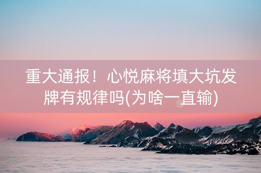 重大通报！心悦麻将填大坑发牌有规律吗(为啥一直输)