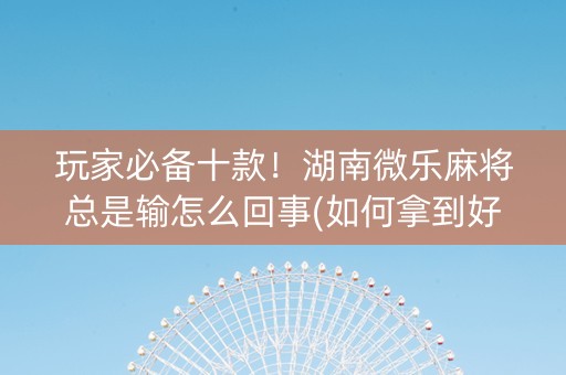 玩家必备十款！湖南微乐麻将总是输怎么回事(如何拿到好牌)