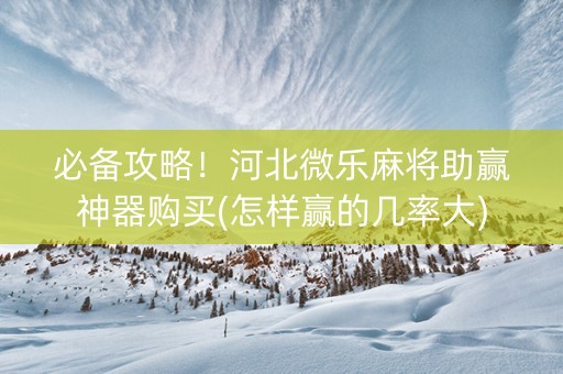 必备攻略！河北微乐麻将助赢神器购买(怎样赢的几率大)