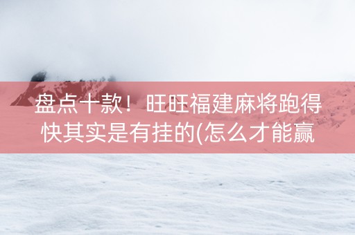 盘点十款！旺旺福建麻将跑得快其实是有挂的(怎么才能赢)