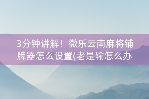3分钟讲解！微乐云南麻将铺牌器怎么设置(老是输怎么办)