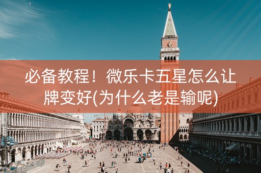 必备教程！微乐卡五星怎么让牌变好(为什么老是输呢)