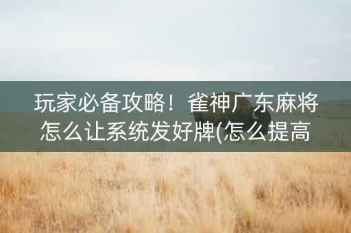 玩家必备攻略！雀神广东麻将怎么让系统发好牌(怎么提高胡牌率)
