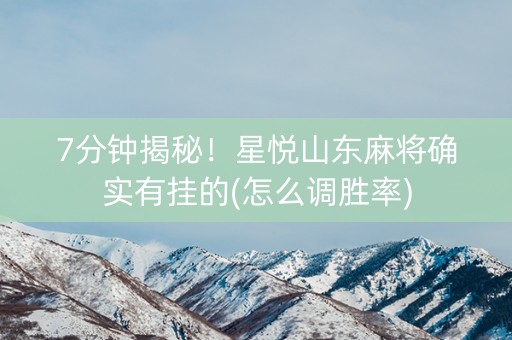 7分钟揭秘！星悦山东麻将确实有挂的(怎么调胜率)
