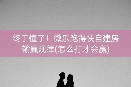 终于懂了！微乐跑得快自建房输赢规律(怎么打才会赢)