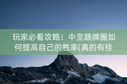 玩家必看攻略！中至赣牌圈如何提高自己的胜率(真的有挂确实有挂)