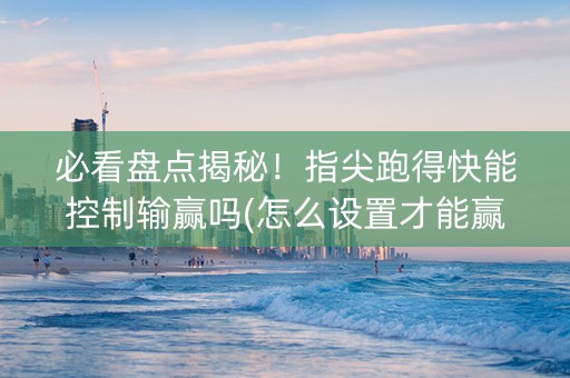 必看盘点揭秘！指尖跑得快能控制输赢吗(怎么设置才能赢)