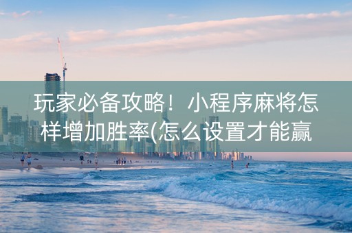 玩家必备攻略！小程序麻将怎样增加胜率(怎么设置才能赢)