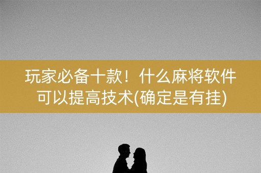 玩家必备十款！什么麻将软件可以提高技术(确定是有挂)