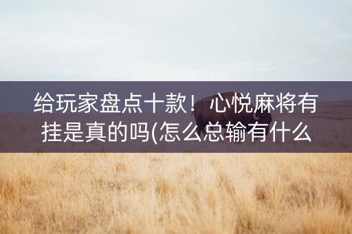 给玩家盘点十款！心悦麻将有挂是真的吗(怎么总输有什么猫腻)