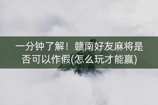 一分钟了解！赣南好友麻将是否可以作假(怎么玩才能赢)