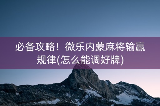 必备攻略！微乐内蒙麻将输赢规律(怎么能调好牌)