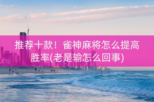 推荐十款！雀神麻将怎么提高胜率(老是输怎么回事)