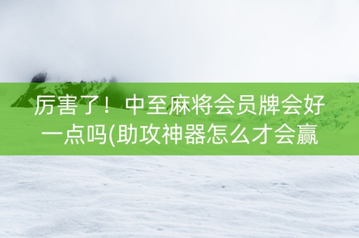 厉害了！中至麻将会员牌会好一点吗(助攻神器怎么才会赢)