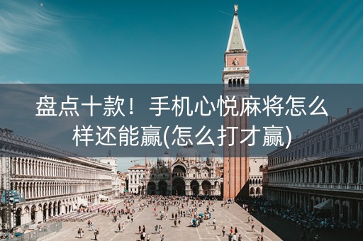 盘点十款！手机心悦麻将怎么样还能赢(怎么打才赢)