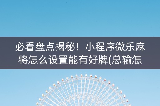必看盘点揭秘！小程序微乐麻将怎么设置能有好牌(总输怎么回事)
