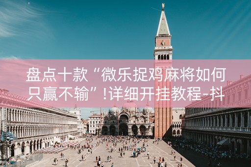 盘点十款“微乐捉鸡麻将如何只赢不输”!详细开挂教程-抖音