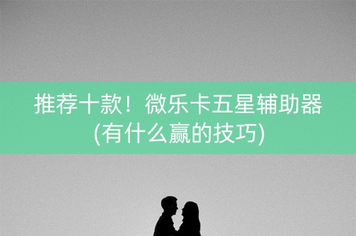 推荐十款！微乐卡五星辅助器(有什么赢的技巧)