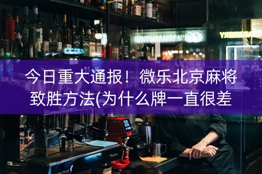 今日重大通报！微乐北京麻将致胜方法(为什么牌一直很差)