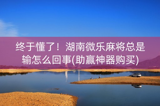 终于懂了！湖南微乐麻将总是输怎么回事(助赢神器购买)