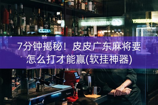 7分钟揭秘！皮皮广东麻将要怎么打才能赢(软挂神器)