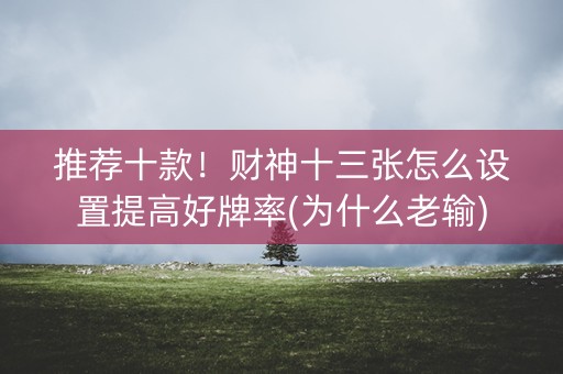 推荐十款！财神十三张怎么设置提高好牌率(为什么老输)