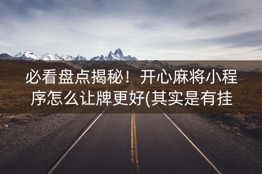 必看盘点揭秘！开心麻将小程序怎么让牌更好(其实是有挂确实有挂)