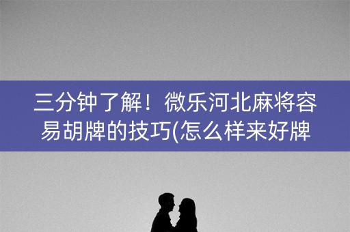 三分钟了解！微乐河北麻将容易胡牌的技巧(怎么样来好牌)
