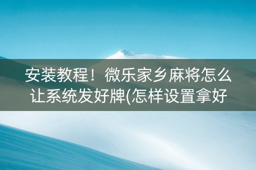 安装教程！微乐家乡麻将怎么让系统发好牌(怎样设置拿好牌)