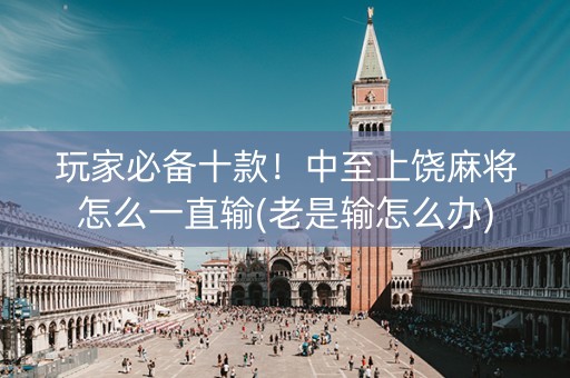 玩家必备十款！中至上饶麻将怎么一直输(老是输怎么办)
