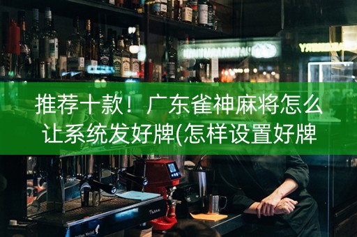 推荐十款！广东雀神麻将怎么让系统发好牌(怎样设置好牌)