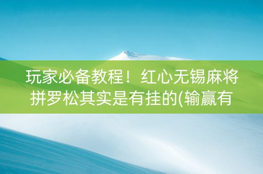 玩家必备教程！红心无锡麻将拼罗松其实是有挂的(输赢有规律)
