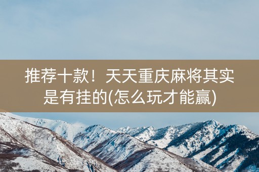 推荐十款！天天重庆麻将其实是有挂的(怎么玩才能赢)
