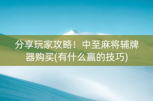 分享玩家攻略！中至麻将辅牌器购买(有什么赢的技巧)