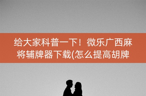 给大家科普一下！微乐广西麻将辅牌器下载(怎么提高胡牌率)