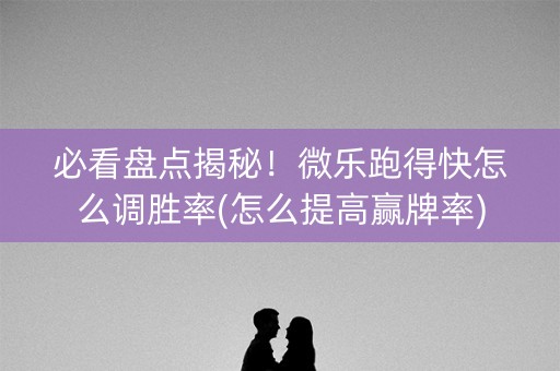 必看盘点揭秘！微乐跑得快怎么调胜率(怎么提高赢牌率)