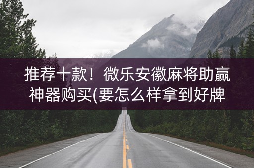 推荐十款！微乐安徽麻将助赢神器购买(要怎么样拿到好牌)