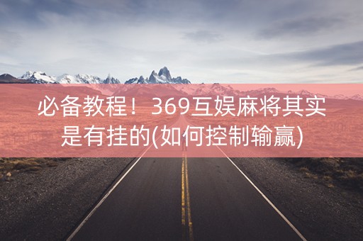 必备教程！369互娱麻将其实是有挂的(如何控制输赢)