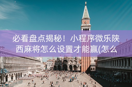 必看盘点揭秘！小程序微乐陕西麻将怎么设置才能赢(怎么才能调胜率)