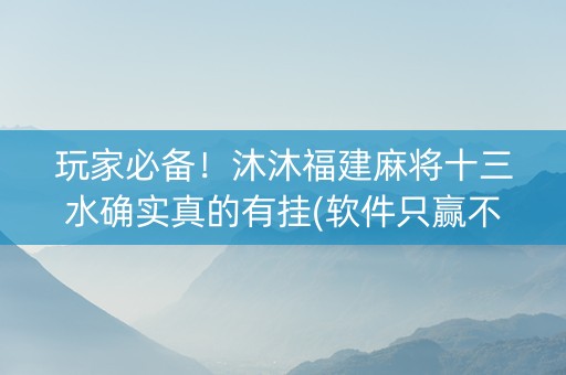 玩家必备！沐沐福建麻将十三水确实真的有挂(软件只赢不输)