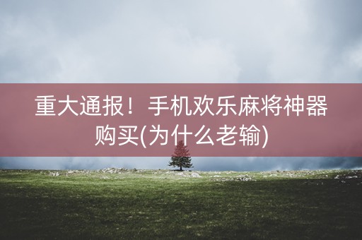 重大通报！手机欢乐麻将神器购买(为什么老输)